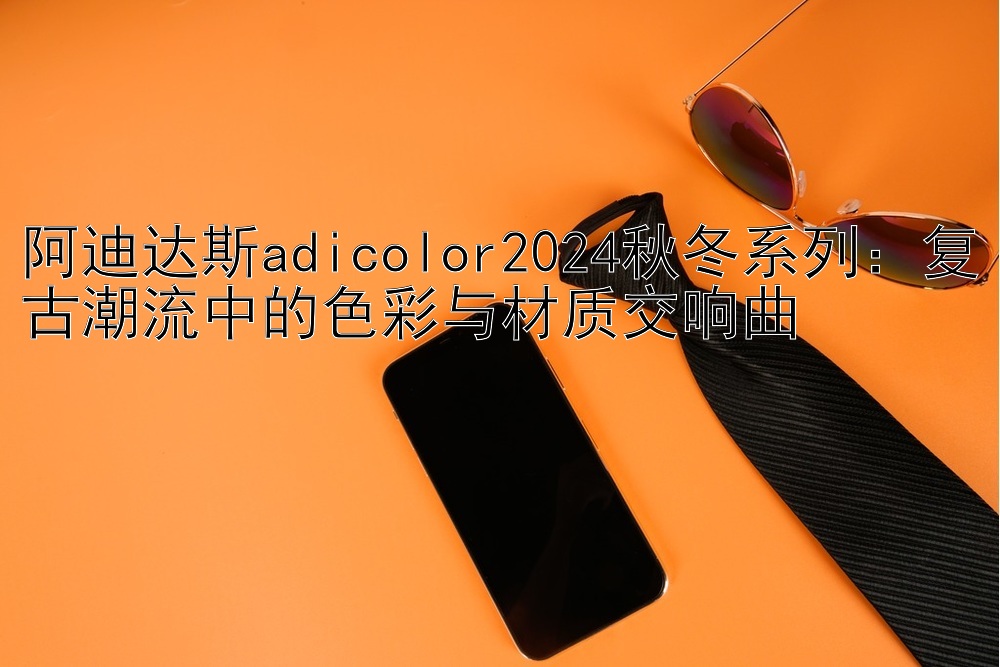 阿迪达斯adicolor2024秋冬系列：复古潮流中的色彩与材质交响曲