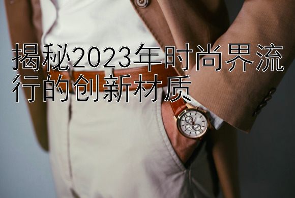 揭秘2023年时尚界流行的创新材质