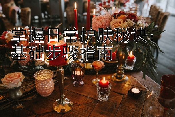 掌握日常护肤秘诀：基础步骤指南