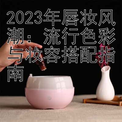 2023年唇妆风潮：流行色彩与妆容搭配指南