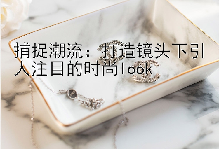 捕捉潮流：打造镜头下引人注目的时尚look