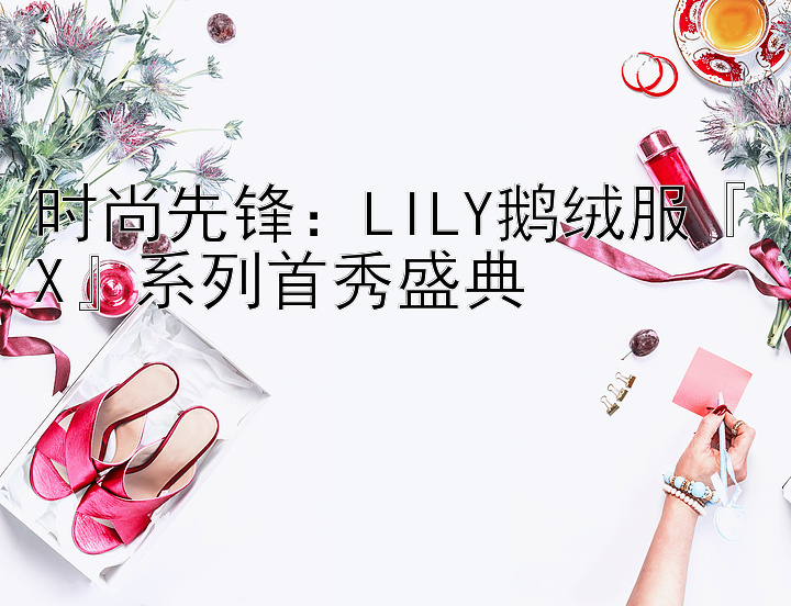 时尚先锋：LILY鹅绒服『X』系列首秀盛典