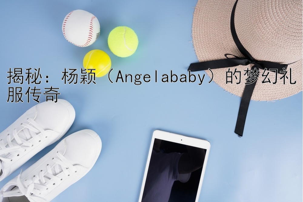 揭秘：杨颖（Angelababy）的梦幻礼服传奇