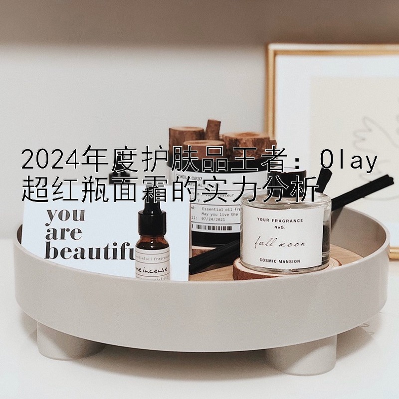 2024年度护肤品王者：Olay超红瓶面霜的实力分析