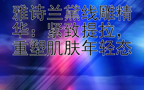 雅诗兰黛线雕精华：紧致提拉，重塑肌肤年轻态