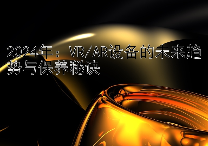 2024年：VR/AR设备的未来趋势与保养秘诀