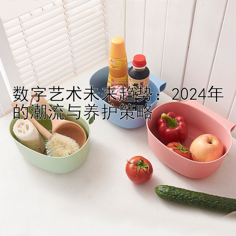 数字艺术未来趋势：2024年的潮流与养护策略