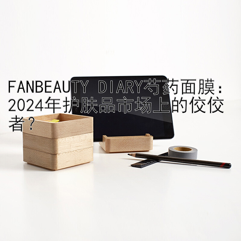 FANBEAUTY DIARY芍药面膜：2024年护肤品市场上的佼佼者？