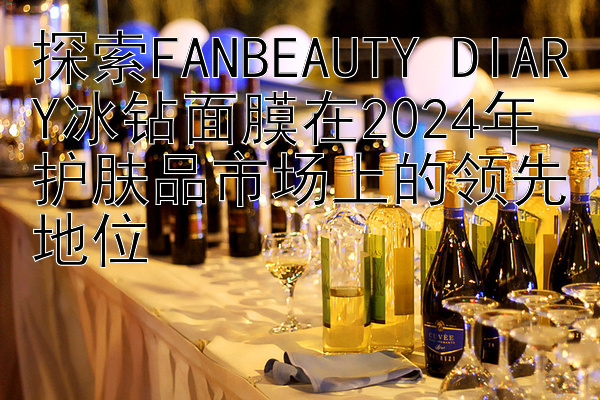 探索FANBEAUTY DIARY冰钻面膜在2024年护肤品市场上的领先地位