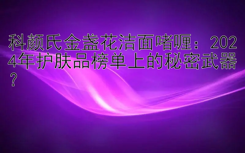 科颜氏金盏花洁面啫喱：2024年护肤品榜单上的秘密武器？