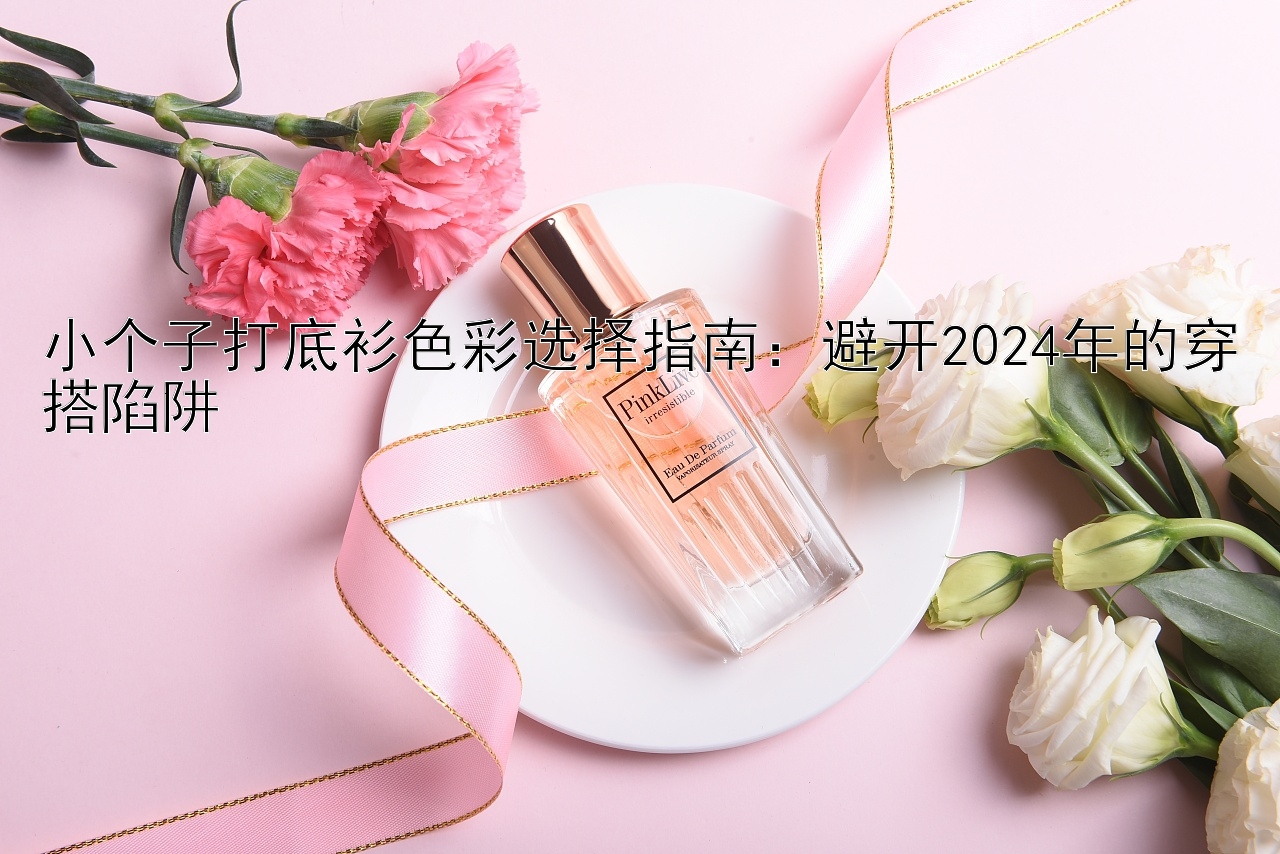 小个子打底衫色彩选择指南：避开2024年的穿搭陷阱