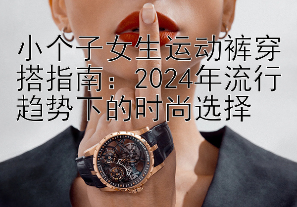 小个子女生运动裤穿搭指南：2024年流行趋势下的时尚选择