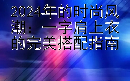 2024年的时尚风潮：一字肩上衣的完美搭配指南