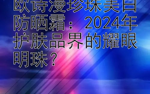 欧诗漫珍珠美白防晒霜：2024年护肤品界的耀眼明珠？