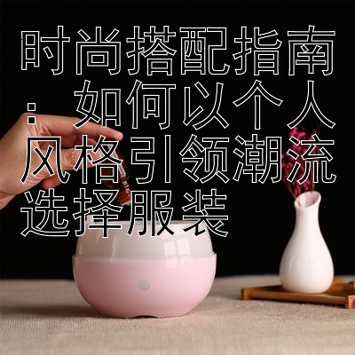 时尚搭配指南：如何以个人风格引领潮流选择服装