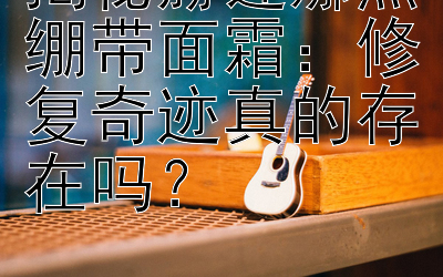 揭秘赫莲娜黑绷带面霜：修复奇迹真的存在吗？