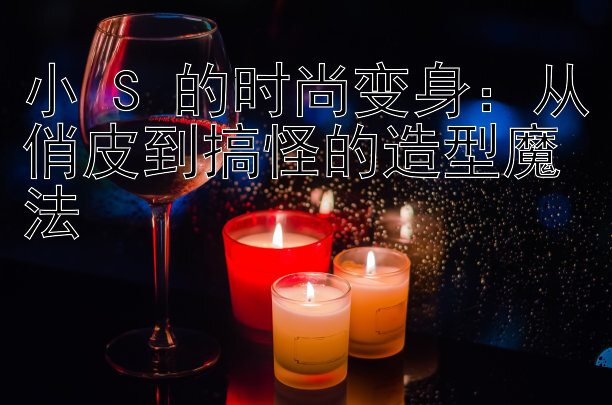 小 S 的时尚变身：从俏皮到搞怪的造型魔法