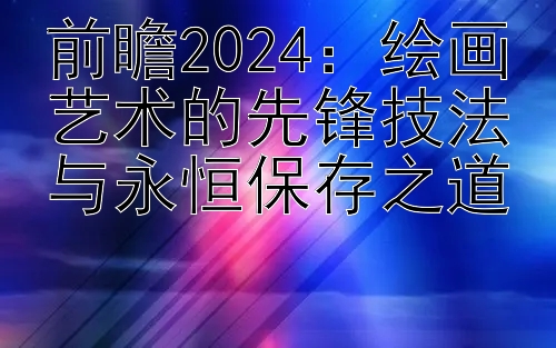 前瞻2024：绘画艺术的先锋技法与永恒保存之道