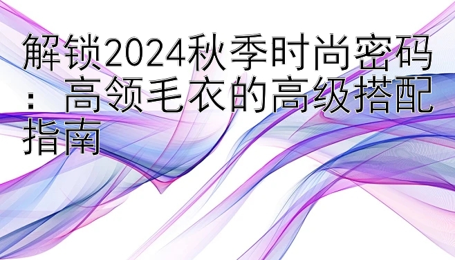 解锁2024秋季时尚密码：高领毛衣的高级搭配指南