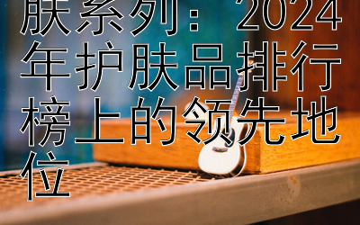 馥蕾诗澄糖护肤系列：2024年护肤品排行榜上的领先地位