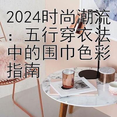 2024时尚潮流：五行穿衣法中的围巾色彩指南