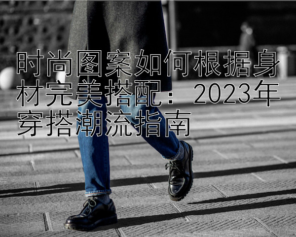 时尚图案如何根据身材完美搭配：2024年穿搭潮流指南