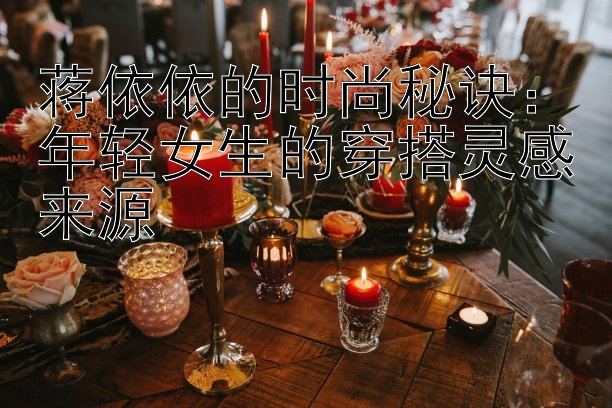 蒋依依的时尚秘诀：年轻女生的穿搭灵感来源