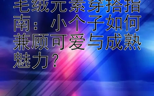 毛绒元素穿搭指南：小个子如何兼顾可爱与成熟魅力？