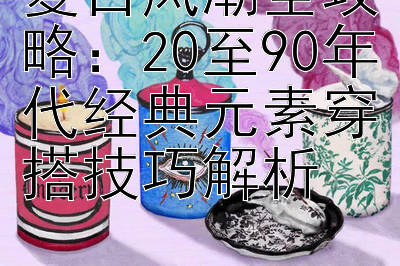 复古风潮全攻略：20至90年代经典元素穿搭技巧解析