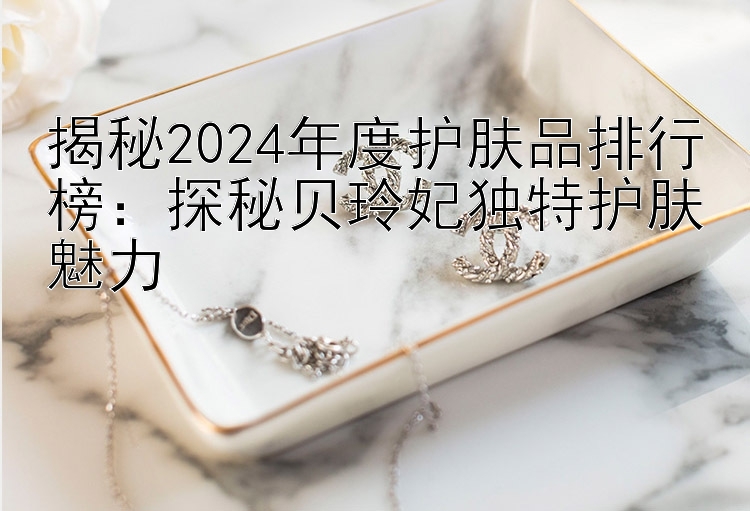 揭秘2024年度护肤品排行榜：探秘贝玲妃独特护肤魅力