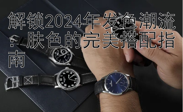 快三助手苹果版下载   解锁2024年发色潮流：肤色的完美搭配指南