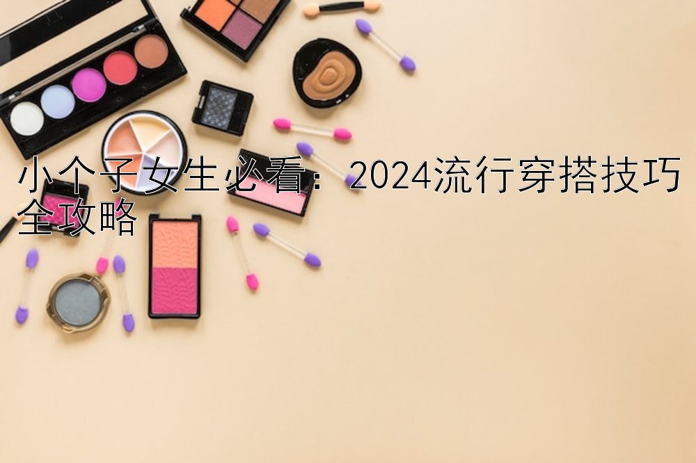 小个子女生必看：2024流行穿搭技巧全攻略