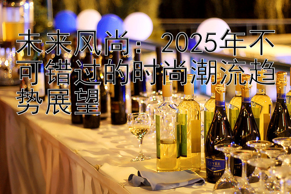 未来风尚：2025年不可错过的时尚潮流趋势展望