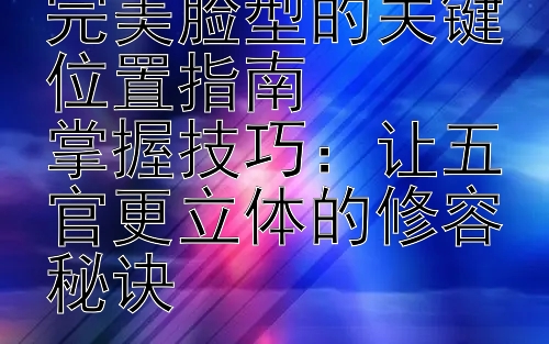 精准修容：塑造完美脸型的关键位置指南  
掌握技巧：让五官更立体的修容秘诀