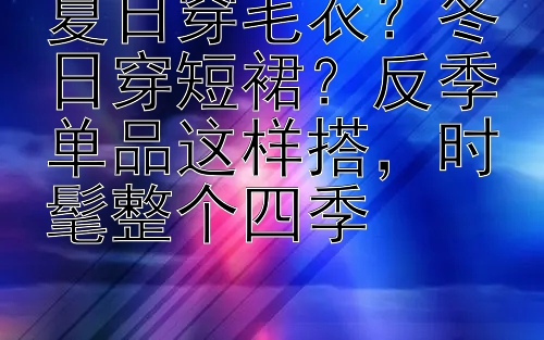 夏日穿毛衣？冬日穿短裙？反季单品这样搭，时髦整个四季