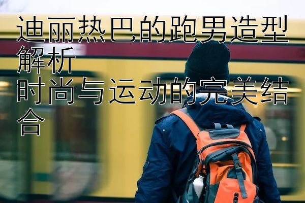 迪丽热巴的跑男造型解析  
时尚与运动的完美结合