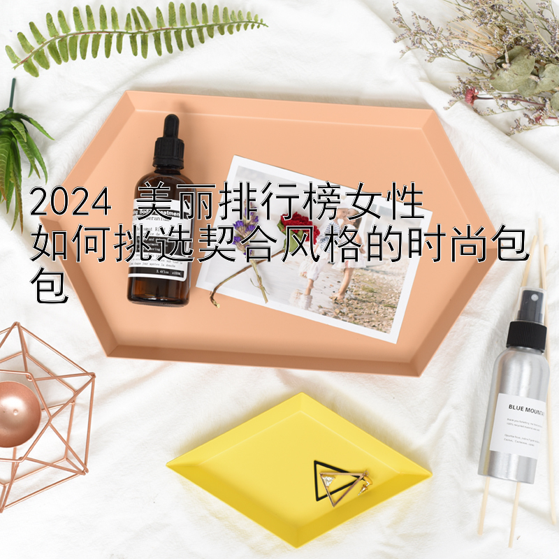 2024 美丽排行榜女性  
如何挑选契合风格的时尚包包