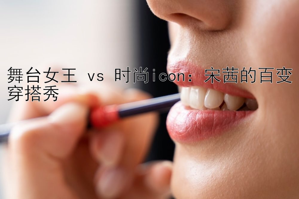 舞台女王 vs 时尚icon：一分赛车技巧方法 宋茜的百变穿搭秀