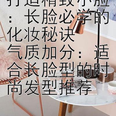 打造精致小脸：长脸必学的化妆秘诀  
气质加分：适合长脸型的时尚发型推荐