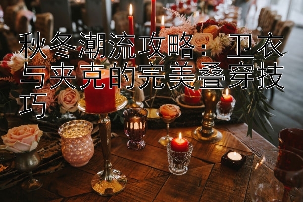 秋冬潮流攻略：卫衣与夹克的完美叠穿技巧