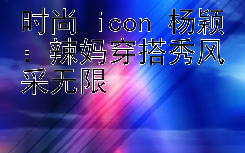 时尚 icon 杨颖：辣妈穿搭秀风采无限