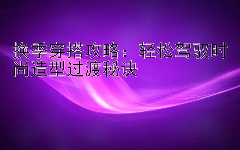 换季穿搭攻略：轻松驾驭时尚造型过渡秘诀