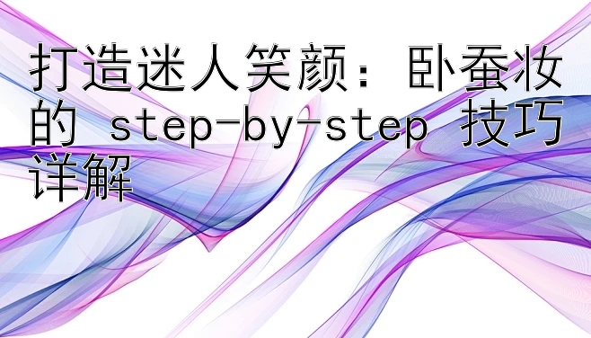 打造迷人笑颜：卧蚕妆的 step-by-step 技巧详解