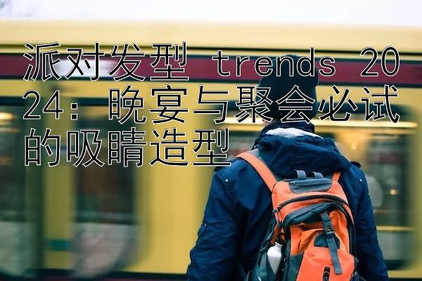 派对发型 trends 2024：晚宴与聚会必试的吸睛造型