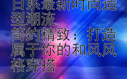 焕新自我：掌握日系最新时尚造型潮流  
简约精致：打造属于你的和风风格穿搭