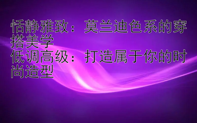 恬静雅致：莫兰迪色系的穿搭美学  
低调高级：打造属于你的时尚造型