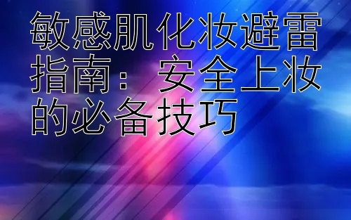 敏感肌化妆避雷指南：安全上妆的必备技巧