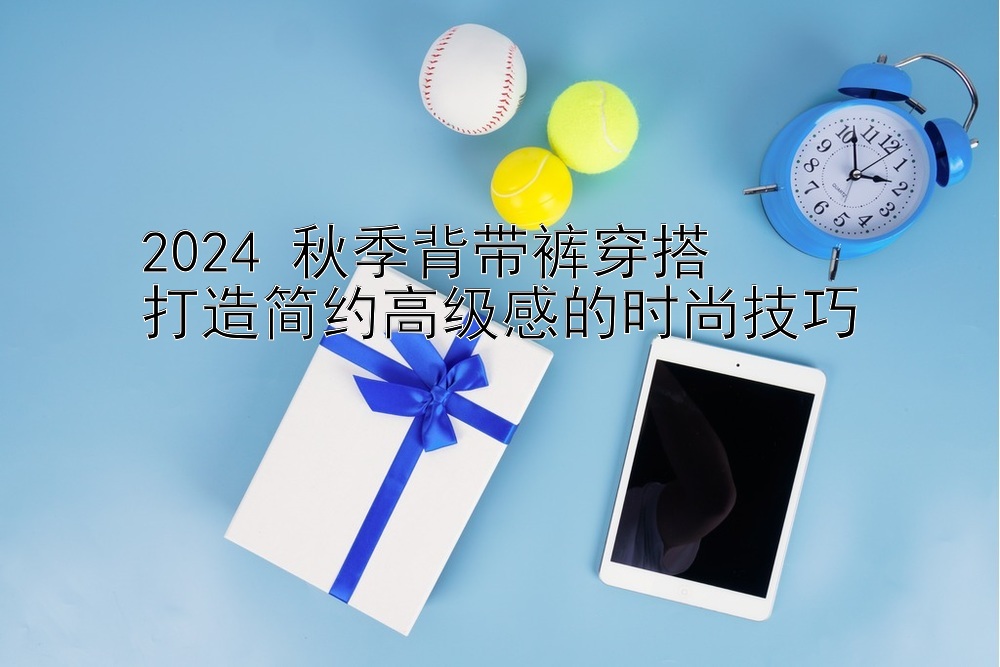 2024 秋季背带裤穿搭  
打造简约高级感的时尚技巧