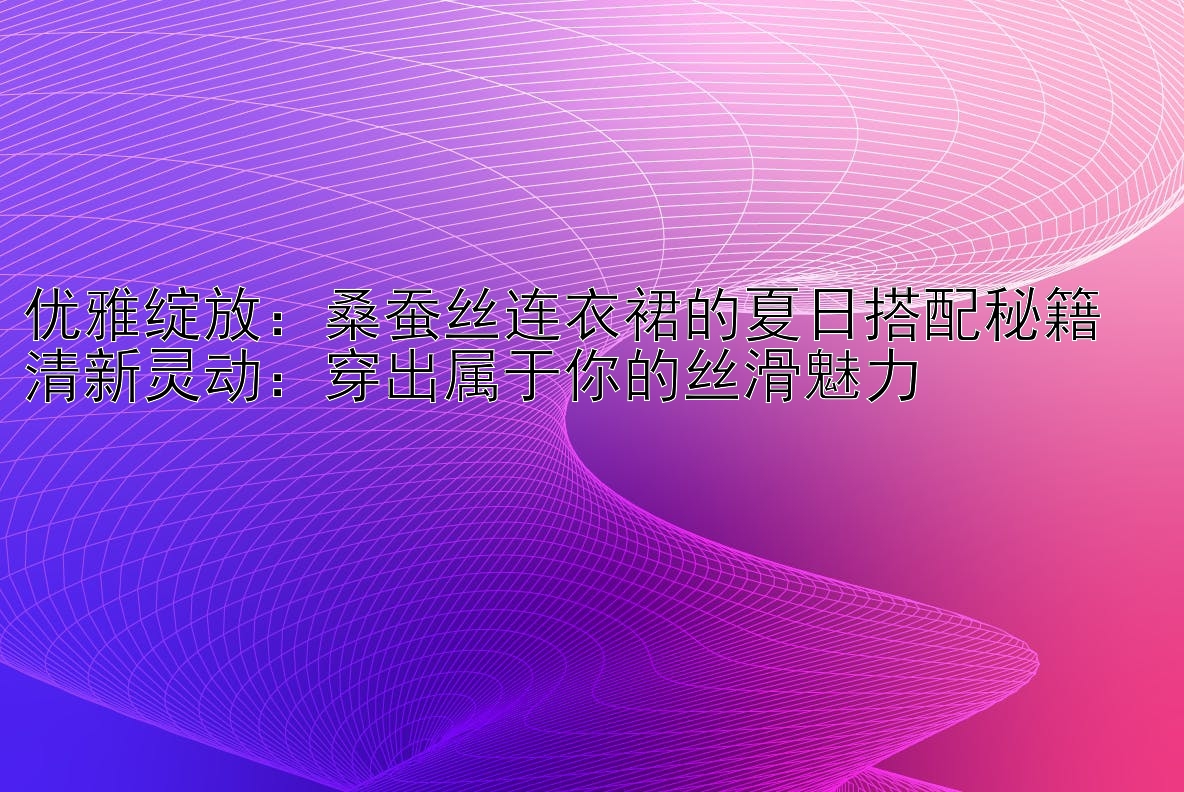 优雅绽放：桑蚕丝连衣裙的夏日搭配秘籍  
清新灵动：穿出属于你的丝滑魅力