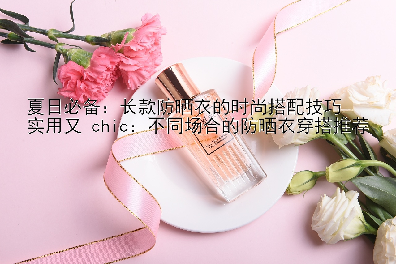 夏日必备：长款防晒衣的时尚搭配技巧  
实用又 chic：不同场合的防晒衣穿搭推荐